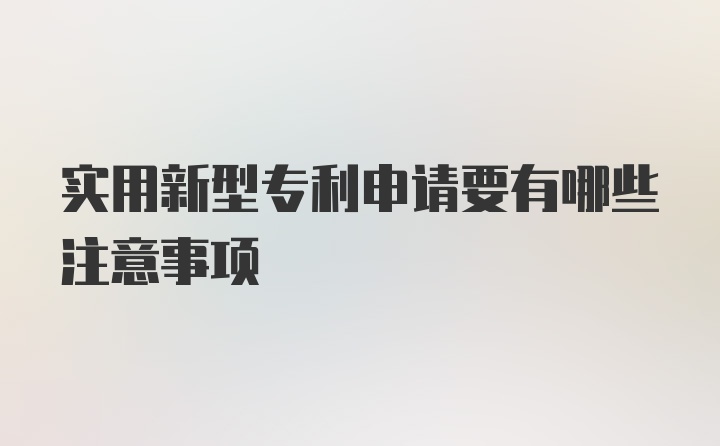 实用新型专利申请要有哪些注意事项