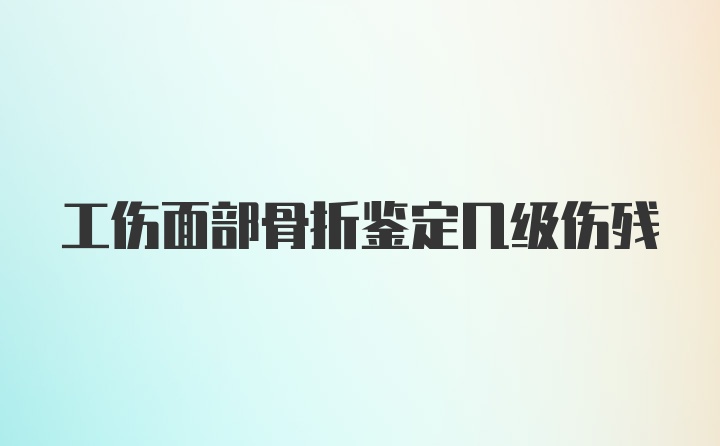 工伤面部骨折鉴定几级伤残