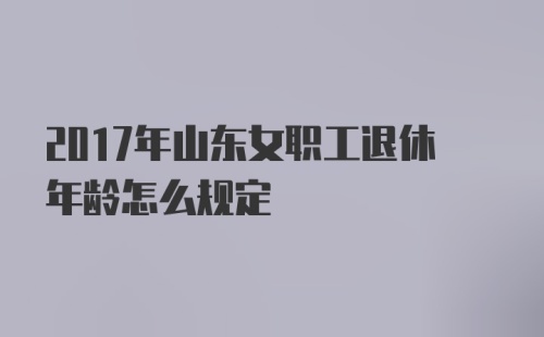 2017年山东女职工退休年龄怎么规定