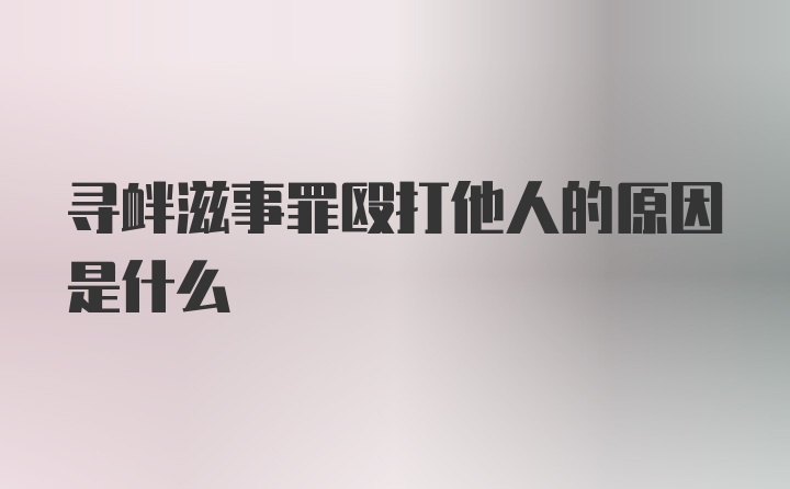 寻衅滋事罪殴打他人的原因是什么