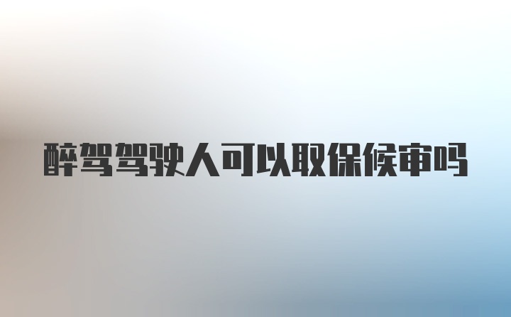 醉驾驾驶人可以取保候审吗