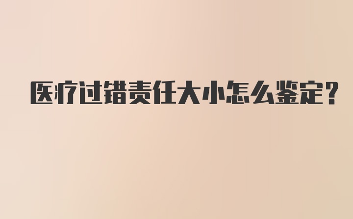 医疗过错责任大小怎么鉴定？