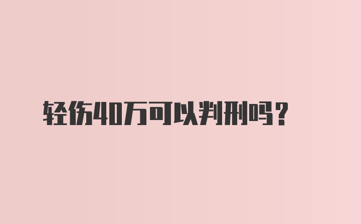 轻伤40万可以判刑吗？
