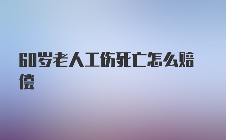 60岁老人工伤死亡怎么赔偿