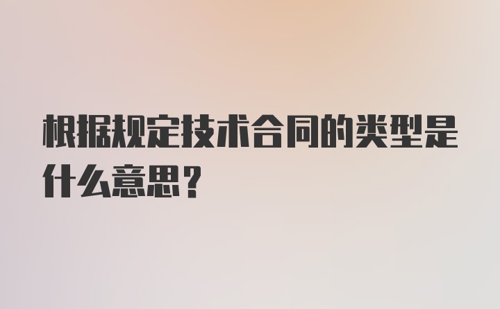 根据规定技术合同的类型是什么意思？