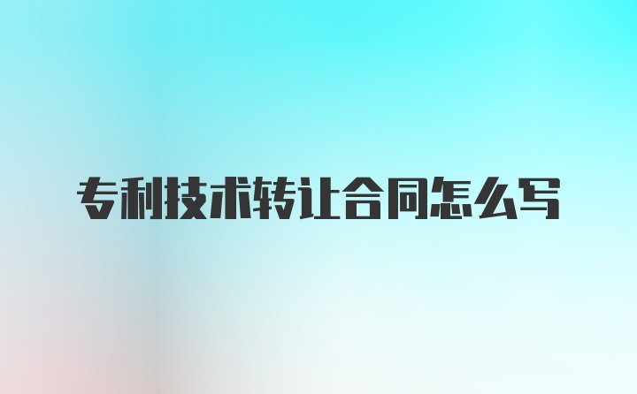 专利技术转让合同怎么写