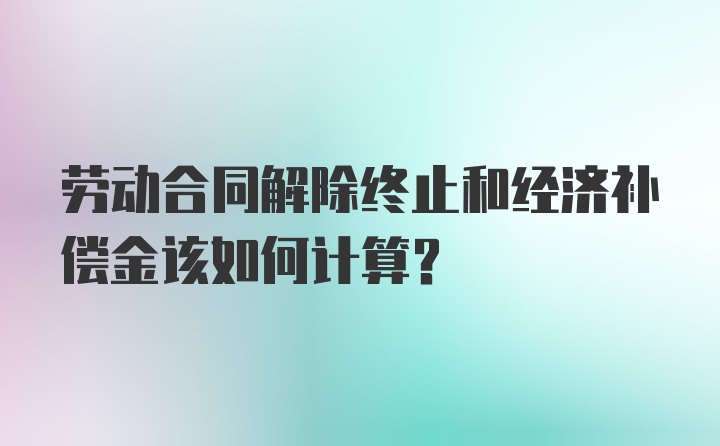 劳动合同解除终止和经济补偿金该如何计算？