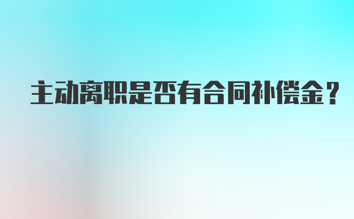 主动离职是否有合同补偿金?