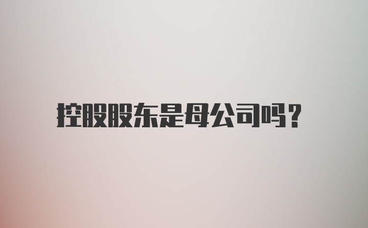 控股股东是母公司吗？