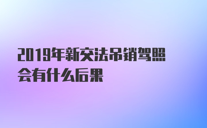 2019年新交法吊销驾照会有什么后果