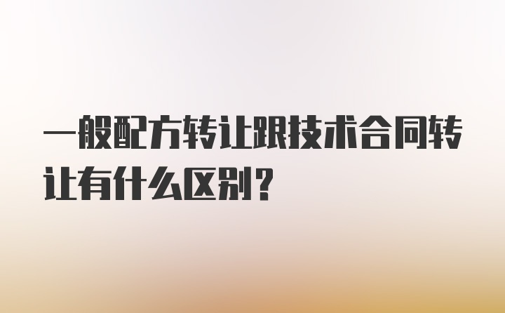 一般配方转让跟技术合同转让有什么区别？