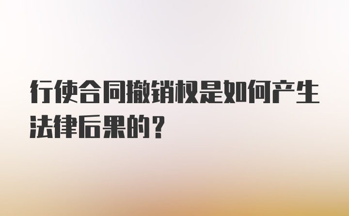 行使合同撤销权是如何产生法律后果的？