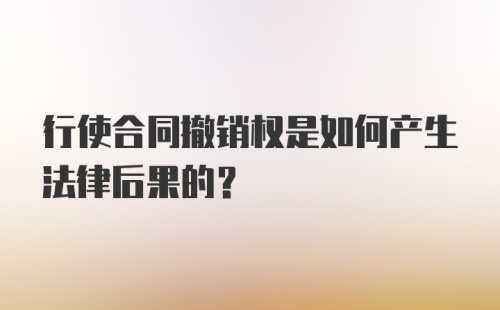 行使合同撤销权是如何产生法律后果的？