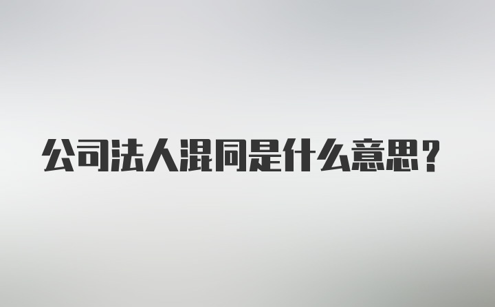 公司法人混同是什么意思?