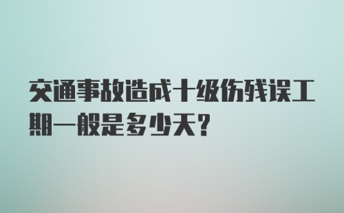 交通事故造成十级伤残误工期一般是多少天？