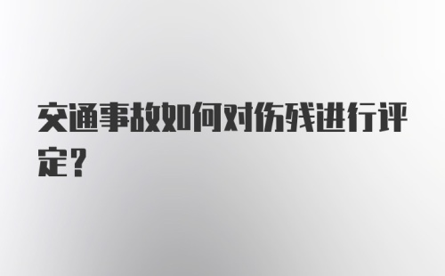 交通事故如何对伤残进行评定？