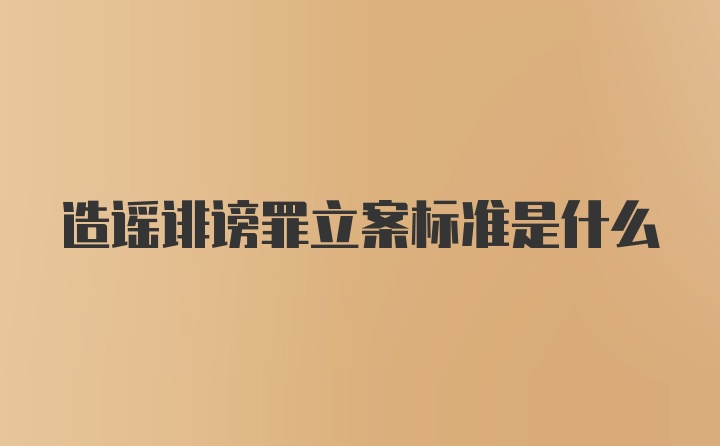 造谣诽谤罪立案标准是什么