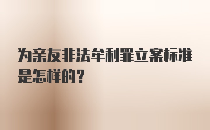 为亲友非法牟利罪立案标准是怎样的?