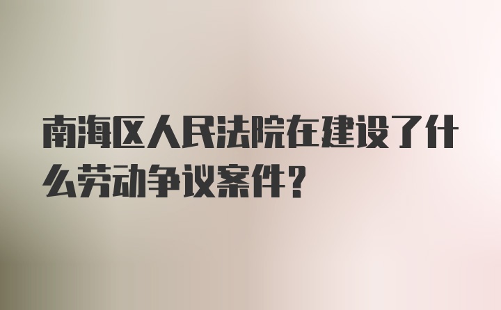 南海区人民法院在建设了什么劳动争议案件？