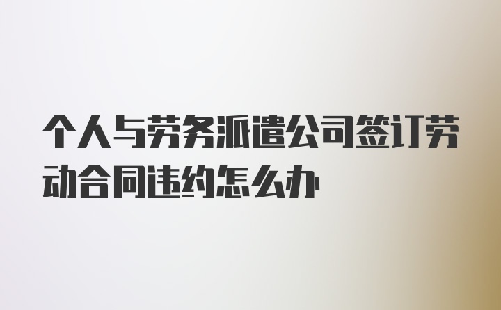 个人与劳务派遣公司签订劳动合同违约怎么办