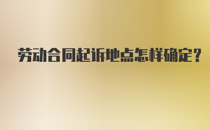 劳动合同起诉地点怎样确定？