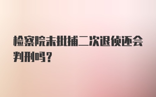 检察院未批捕二次退侦还会判刑吗？