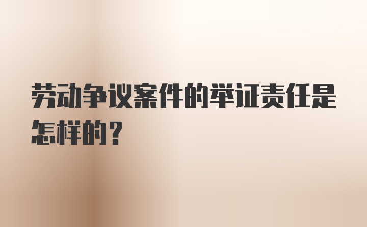 劳动争议案件的举证责任是怎样的？