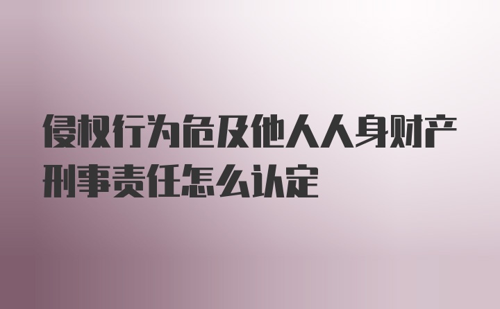 侵权行为危及他人人身财产刑事责任怎么认定