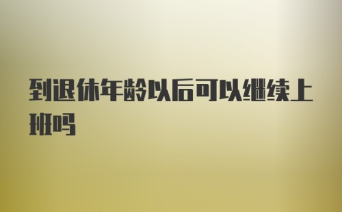 到退休年龄以后可以继续上班吗