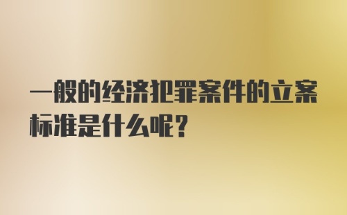 一般的经济犯罪案件的立案标准是什么呢？