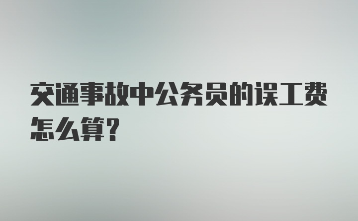 交通事故中公务员的误工费怎么算？