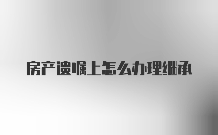 房产遗嘱上怎么办理继承