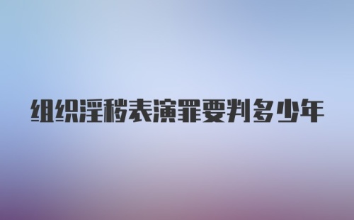 组织淫秽表演罪要判多少年