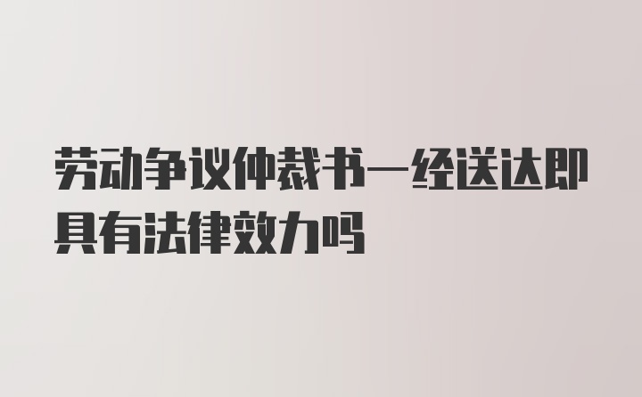 劳动争议仲裁书一经送达即具有法律效力吗