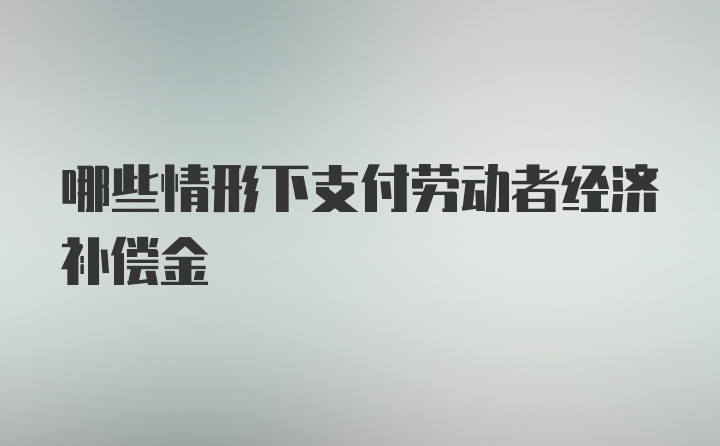 哪些情形下支付劳动者经济补偿金