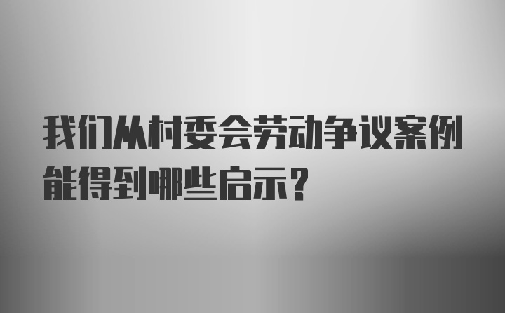 我们从村委会劳动争议案例能得到哪些启示？