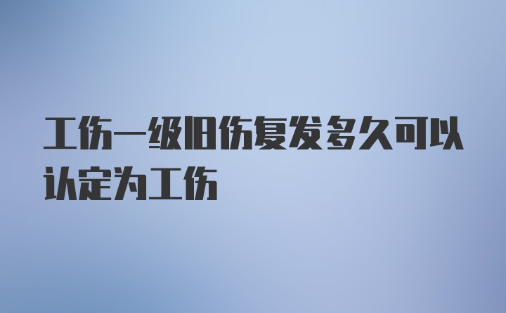 工伤一级旧伤复发多久可以认定为工伤