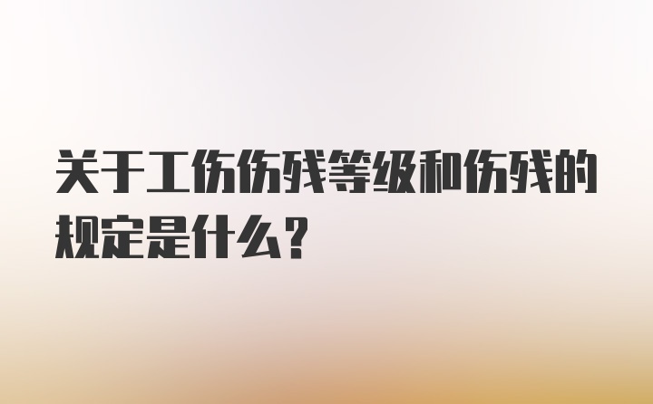 关于工伤伤残等级和伤残的规定是什么？