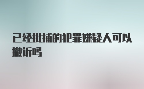 已经批捕的犯罪嫌疑人可以撤诉吗