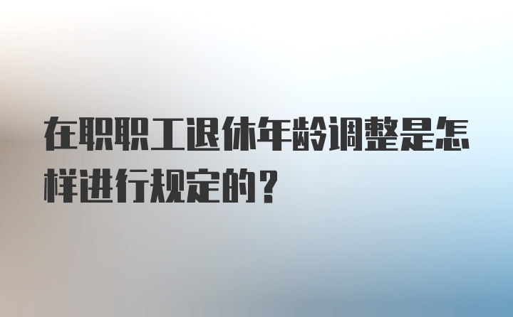 在职职工退休年龄调整是怎样进行规定的？