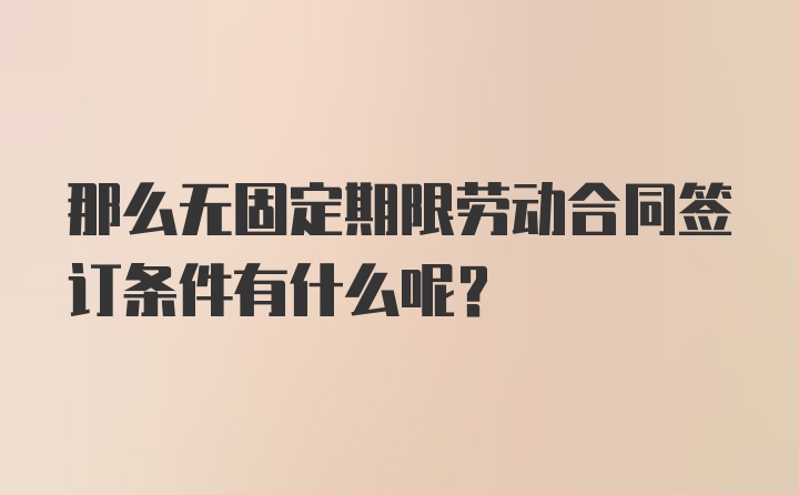 那么无固定期限劳动合同签订条件有什么呢？