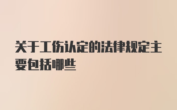 关于工伤认定的法律规定主要包括哪些