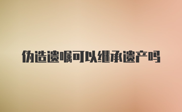 伪造遗嘱可以继承遗产吗