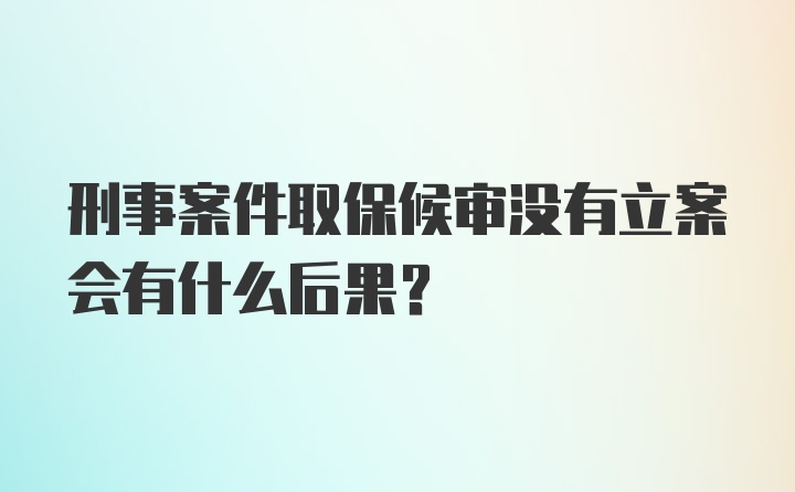 刑事案件取保候审没有立案会有什么后果?