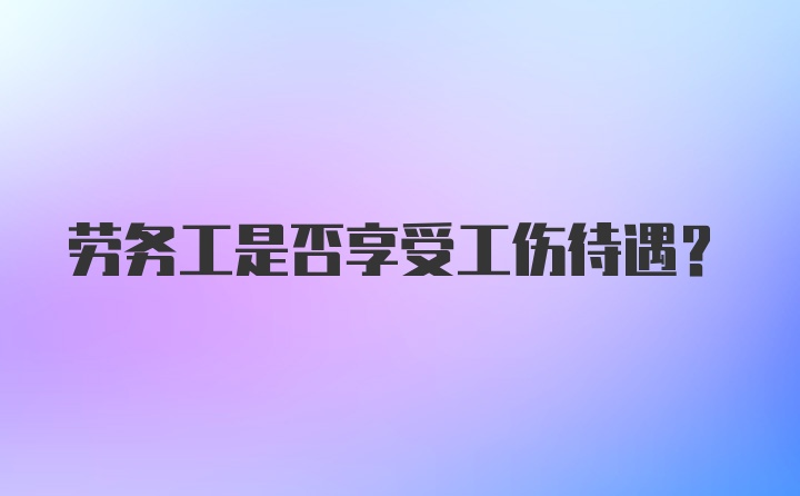 劳务工是否享受工伤待遇?