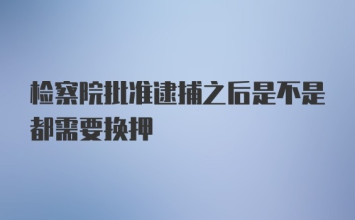 检察院批准逮捕之后是不是都需要换押