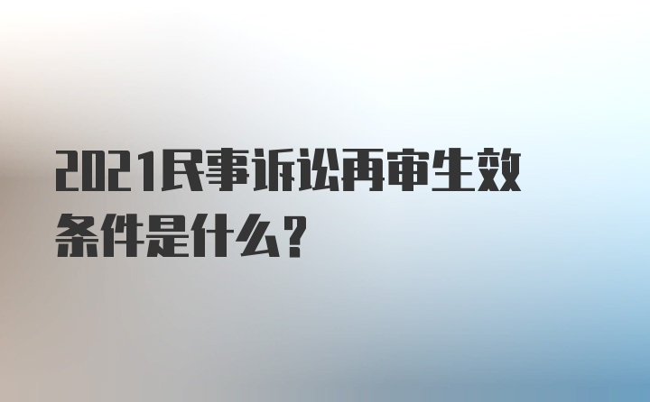 2021民事诉讼再审生效条件是什么？