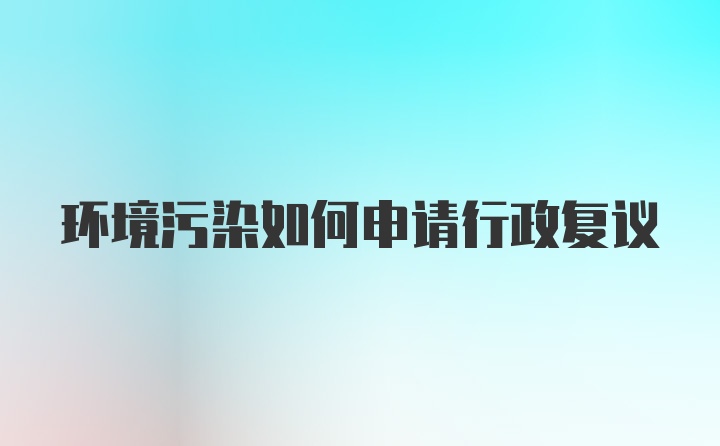 环境污染如何申请行政复议