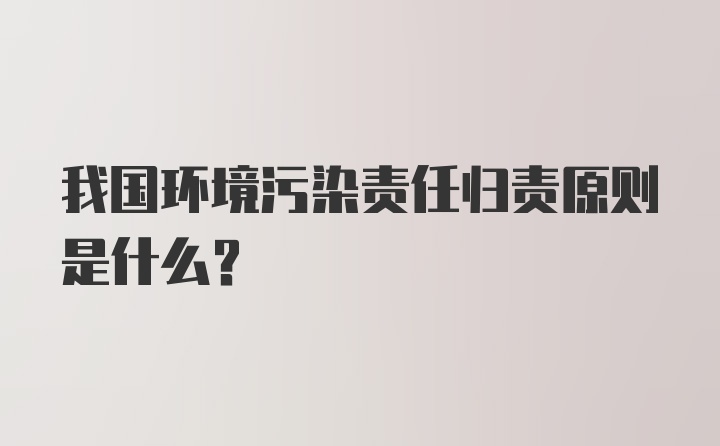 我国环境污染责任归责原则是什么?