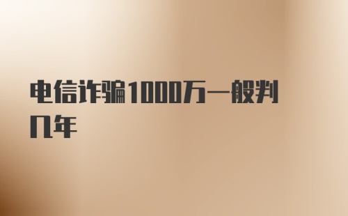 电信诈骗1000万一般判几年